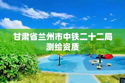 甘肃省兰州市中铁二十二局测绘资质