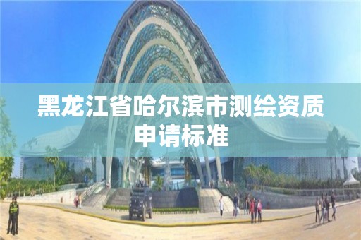 黑龙江省哈尔滨市测绘资质申请标准