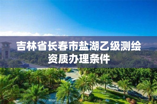 吉林省长春市盐湖乙级测绘资质办理条件