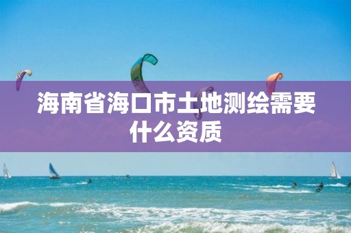 海南省海口市土地测绘需要什么资质