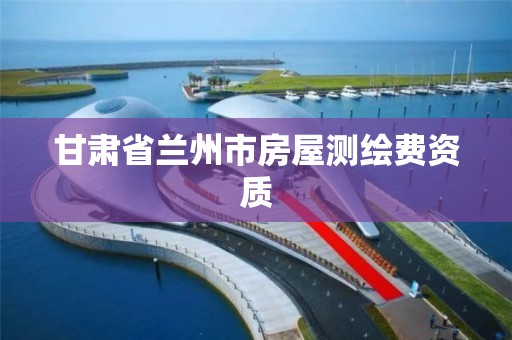 甘肃省兰州市房屋测绘费资质