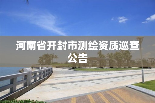 河南省开封市测绘资质巡查公告