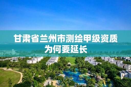 甘肃省兰州市测绘甲级资质为何要延长