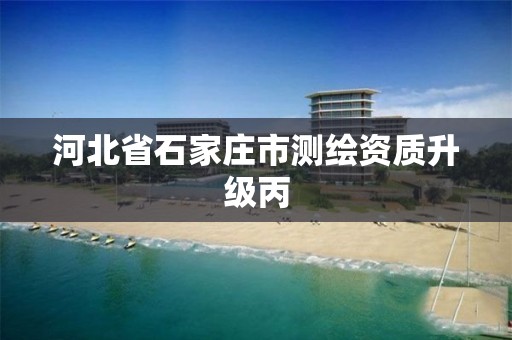 河北省石家庄市测绘资质升级丙