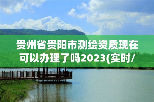 贵州省贵阳市测绘资质现在可以办理了吗2023(实时/更新中)