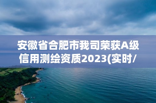 安徽省合肥市我司荣获A级信用测绘资质2023(实时/更新中)