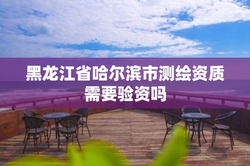 黑龙江省哈尔滨市测绘资质需要验资吗