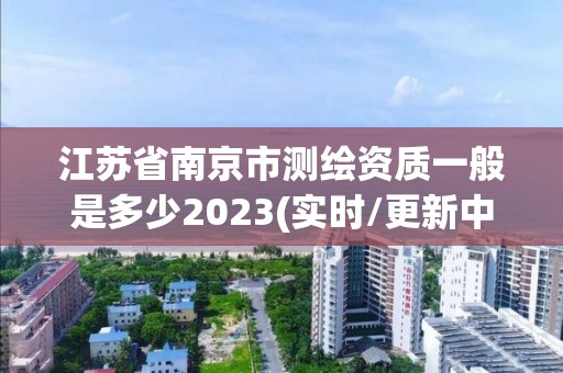 江苏省南京市测绘资质一般是多少2023(实时/更新中)