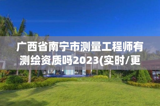 广西省南宁市测量工程师有测绘资质吗2023(实时/更新中)