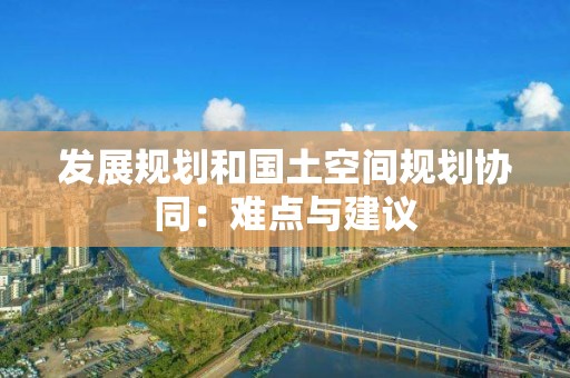 发展规划和国土空间规划协同：难点与建议