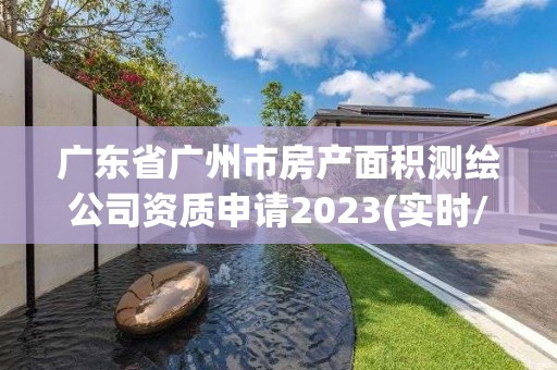 广东省广州市房产面积测绘公司资质申请2023(实时/更新中)