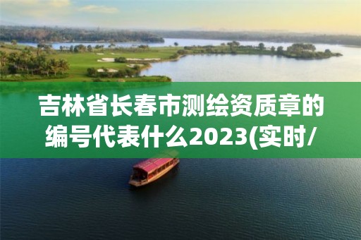 吉林省长春市测绘资质章的编号代表什么2023(实时/更新中)