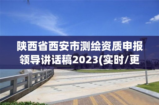 陕西省西安市测绘资质申报领导讲话稿2023(实时/更新中)