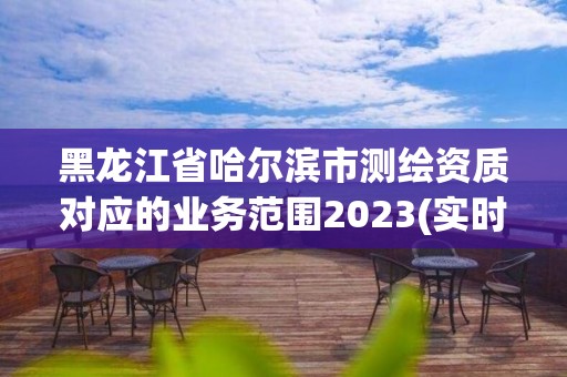 黑龙江省哈尔滨市测绘资质对应的业务范围2023(实时/更新中)