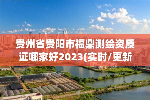 贵州省贵阳市福鼎测绘资质证哪家好2023(实时/更新中)