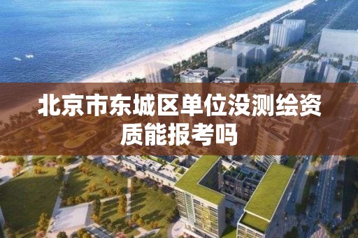 北京市东城区单位没测绘资质能报考吗