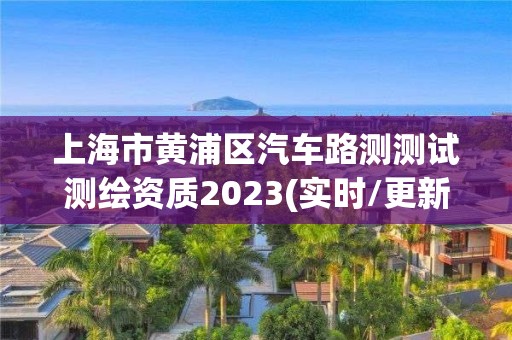 上海市黄浦区汽车路测测试测绘资质2023(实时/更新中)