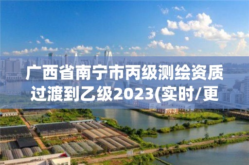 广西省南宁市丙级测绘资质过渡到乙级2023(实时/更新中)