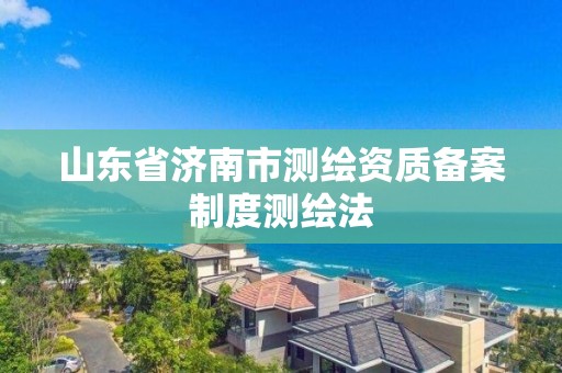 山东省济南市测绘资质备案制度测绘法