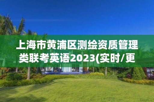 上海市黄浦区测绘资质管理类联考英语2023(实时/更新中)