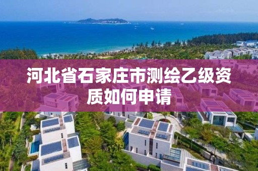 河北省石家庄市测绘乙级资质如何申请