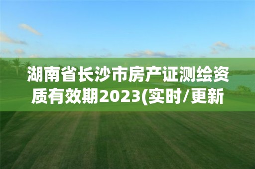 湖南省长沙市房产证测绘资质有效期2023(实时/更新中)