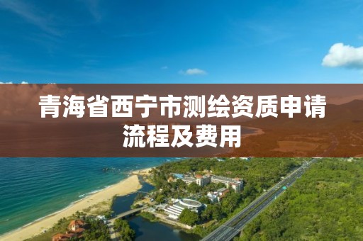 青海省西宁市测绘资质申请流程及费用