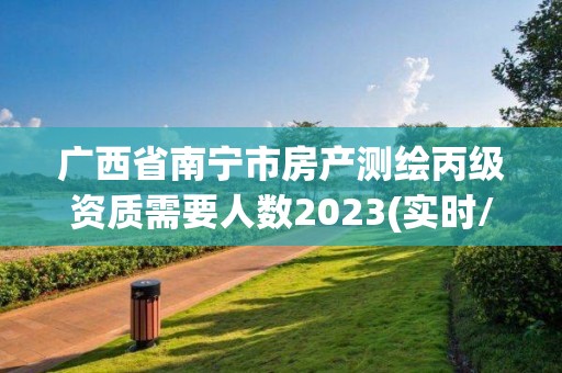 广西省南宁市房产测绘丙级资质需要人数2023(实时/更新中)