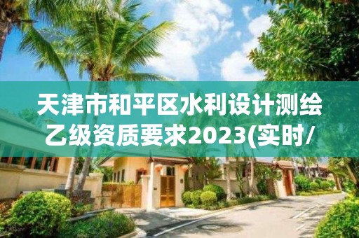 天津市和平区水利设计测绘乙级资质要求2023(实时/更新中)