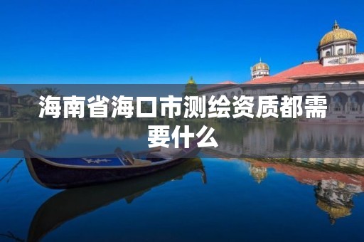 海南省海口市测绘资质都需要什么