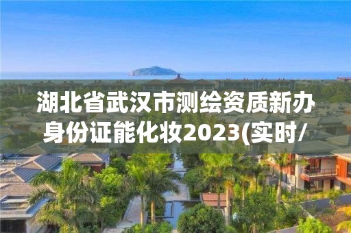 湖北省武汉市测绘资质新办身份证能化妆2023(实时/更新中)