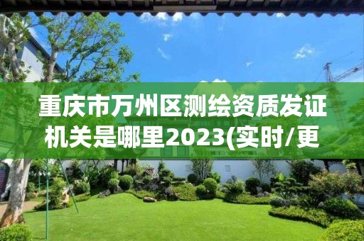 重庆市万州区测绘资质发证机关是哪里2023(实时/更新中)