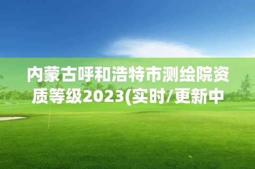 内蒙古呼和浩特市测绘院资质等级2023(实时/更新中)