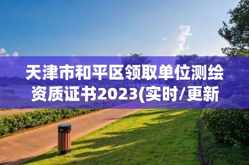 天津市和平区领取单位测绘资质证书2023(实时/更新中)