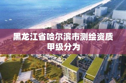 黑龙江省哈尔滨市测绘资质甲级分为