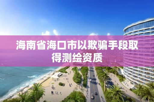 海南省海口市以欺骗手段取得测绘资质