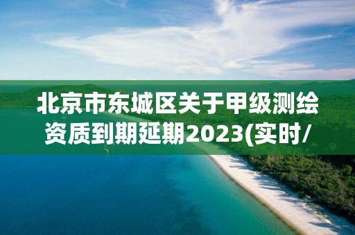 北京市东城区关于甲级测绘资质到期延期2023(实时/更新中)