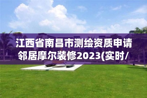 江西省南昌市测绘资质申请邻居摩尔装修2023(实时/更新中)