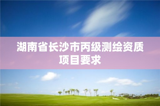 湖南省长沙市丙级测绘资质项目要求