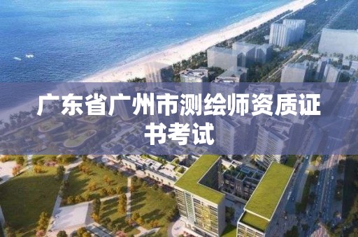 广东省广州市测绘师资质证书考试