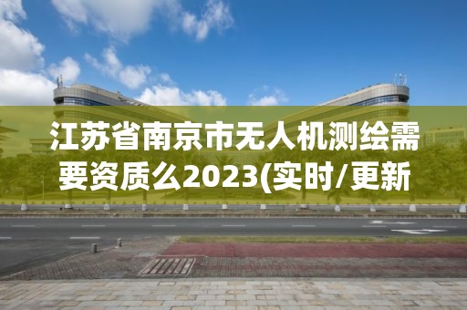 江苏省南京市无人机测绘需要资质么2023(实时/更新中)