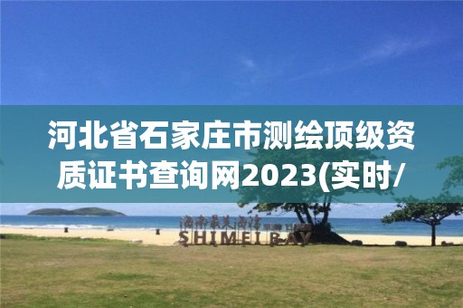 河北省石家庄市测绘顶级资质证书查询网2023(实时/更新中)