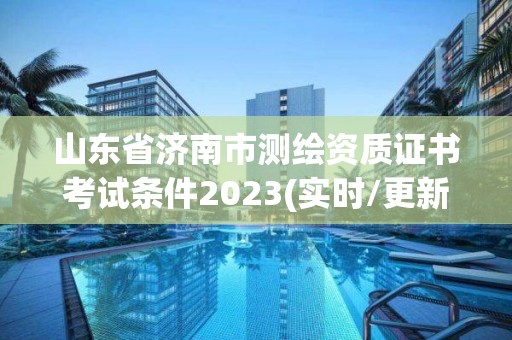 山东省济南市测绘资质证书考试条件2023(实时/更新中)