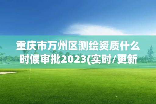 重庆市万州区测绘资质什么时候审批2023(实时/更新中)