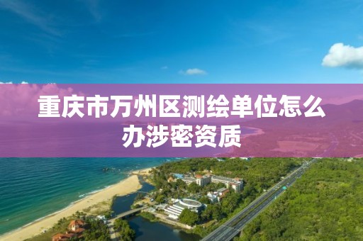 重庆市万州区测绘单位怎么办涉密资质