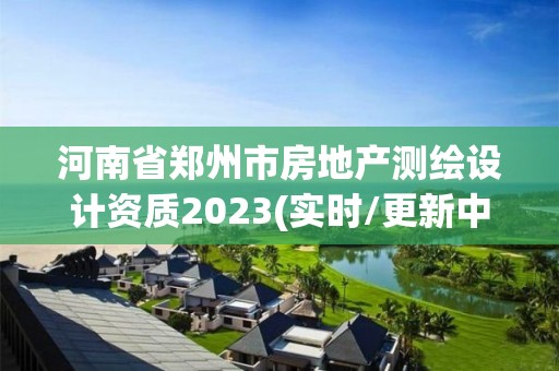 河南省郑州市房地产测绘设计资质2023(实时/更新中)