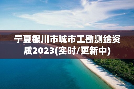 宁夏银川市城市工勘测绘资质2023(实时/更新中)