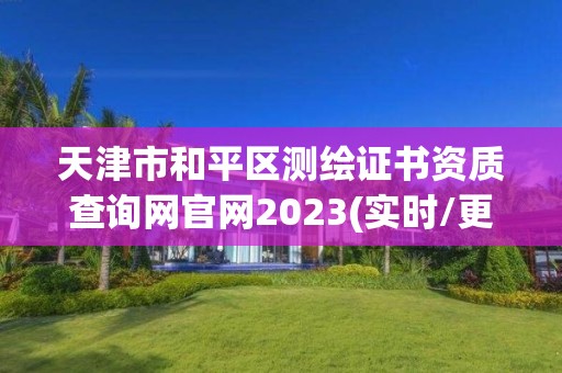 天津市和平区测绘证书资质查询网官网2023(实时/更新中)