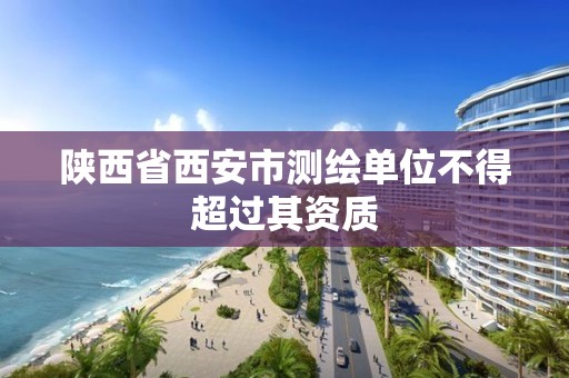 陕西省西安市测绘单位不得超过其资质