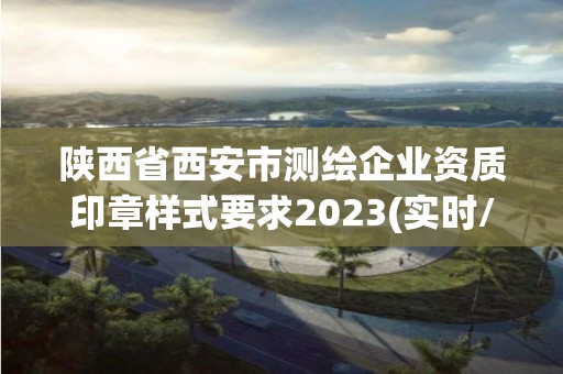 陕西省西安市测绘企业资质印章样式要求2023(实时/更新中)